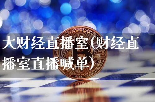 大财经直播室(财经直播室直播喊单)_https://www.huakunhengjia.com_股票资讯_第1张