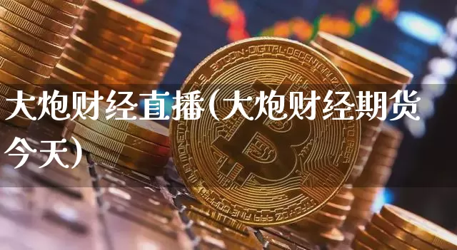 大炮财经直播(大炮财经期货今天)_https://www.huakunhengjia.com_金融资讯_第1张