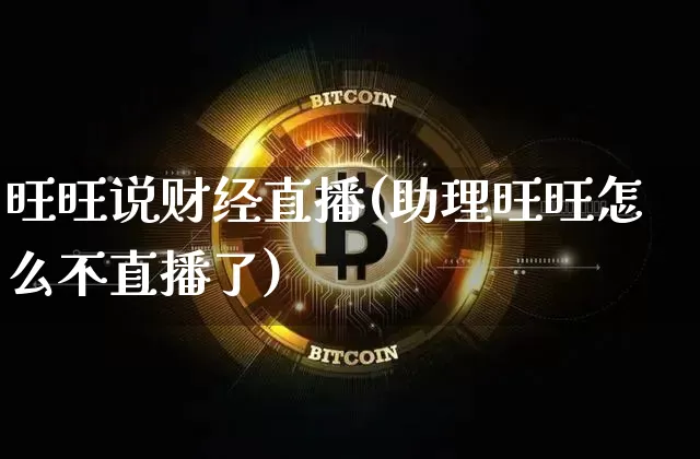 旺旺说财经直播(助理旺旺怎么不直播了)_https://www.huakunhengjia.com_金融资讯_第1张