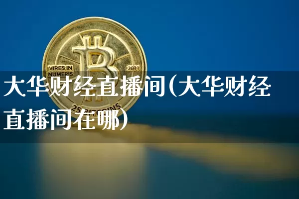 大华财经直播间(大华财经直播间在哪)_https://www.huakunhengjia.com_期货资讯_第1张