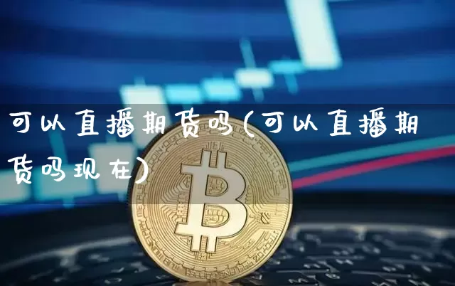 可以直播期货吗(可以直播期货吗现在)_https://www.huakunhengjia.com_股票资讯_第1张