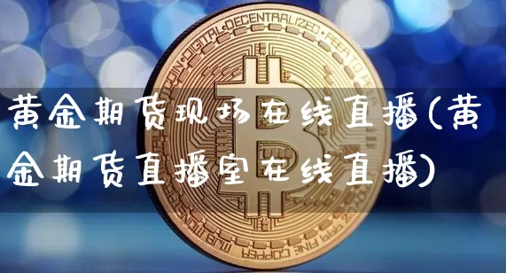 黄金期货现场在线直播(黄金期货直播室在线直播)_https://www.huakunhengjia.com_期货资讯_第1张