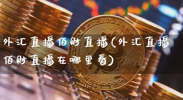 外汇直播佰财直播(外汇直播佰财直播在哪里看)_https://www.huakunhengjia.com_金融资讯_第1张