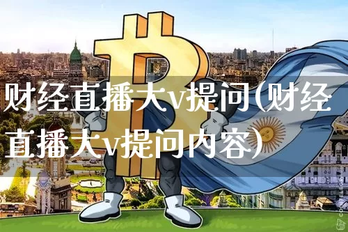 财经直播大v提问(财经直播大v提问内容)_https://www.huakunhengjia.com_股票资讯_第1张