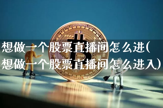 想做一个股票直播间怎么进(想做一个股票直播间怎么进入)_https://www.huakunhengjia.com_财经资讯_第1张