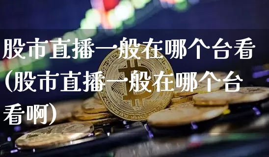 股市直播一般在哪个台看(股市直播一般在哪个台看啊)_https://www.huakunhengjia.com_股票资讯_第1张