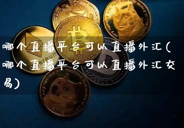 哪个直播平台可以直播外汇(哪个直播平台可以直播外汇交易)_https://www.huakunhengjia.com_股票资讯_第1张