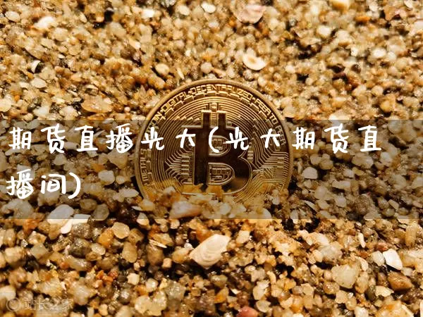期货直播光大(光大期货直播间)_https://www.huakunhengjia.com_期货资讯_第1张