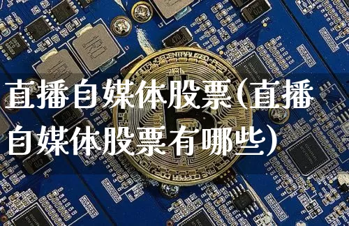直播自媒体股票(直播自媒体股票有哪些)_https://www.huakunhengjia.com_股票资讯_第1张