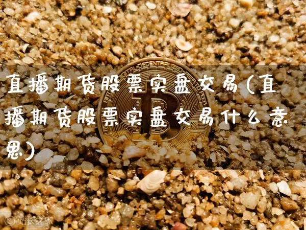 直播期货股票实盘交易(直播期货股票实盘交易什么意思)_https://www.huakunhengjia.com_期货资讯_第1张