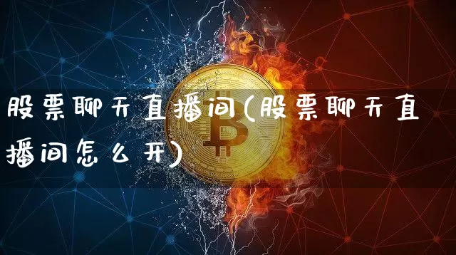 股票聊天直播间(股票聊天直播间怎么开)_https://www.huakunhengjia.com_股票资讯_第1张