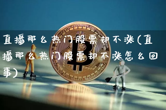 直播那么热门股票却不涨(直播那么热门股票却不涨怎么回事)_https://www.huakunhengjia.com_股票资讯_第1张