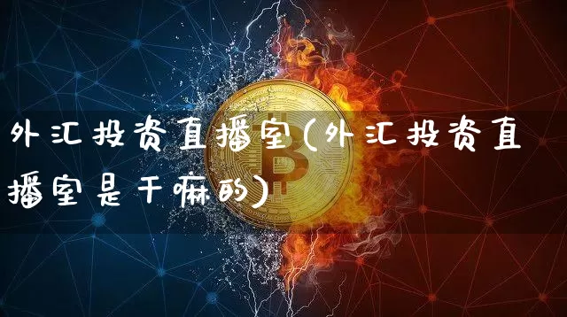 外汇投资直播室(外汇投资直播室是干嘛的)_https://www.huakunhengjia.com_期货资讯_第1张