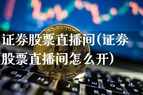 证券股票直播间(证券股票直播间怎么开)_https://www.huakunhengjia.com_股票资讯_第1张