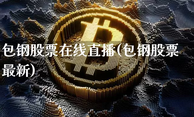 包钢股票在线直播(包钢股票最新)_https://www.huakunhengjia.com_金融资讯_第1张