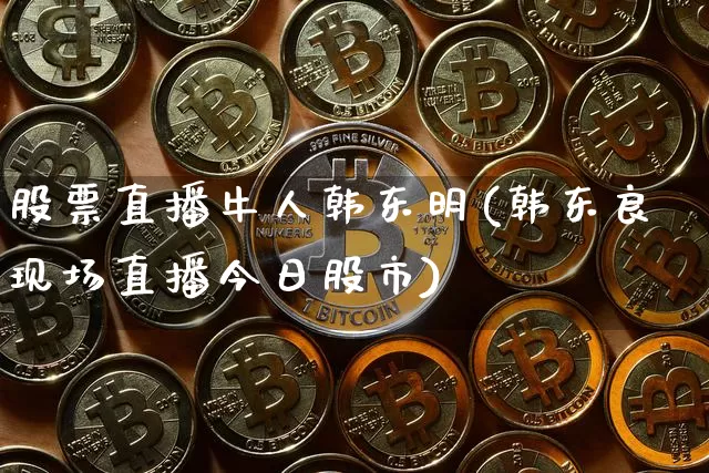 股票直播牛人韩东明(韩东良现场直播今日股市)_https://www.huakunhengjia.com_财经资讯_第1张
