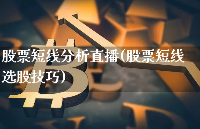 股票短线分析直播(股票短线选股技巧)_https://www.huakunhengjia.com_财经资讯_第1张