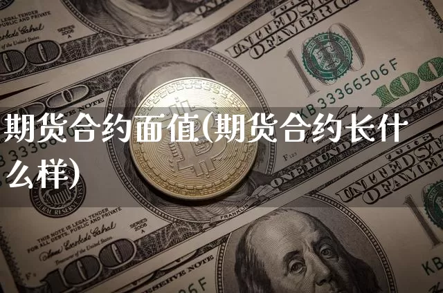 期货合约面值(期货合约长什么样)_https://www.huakunhengjia.com_金融资讯_第1张