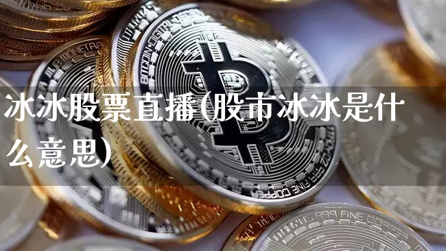 冰冰股票直播(股市冰冰是什么意思)_https://www.huakunhengjia.com_期货资讯_第1张