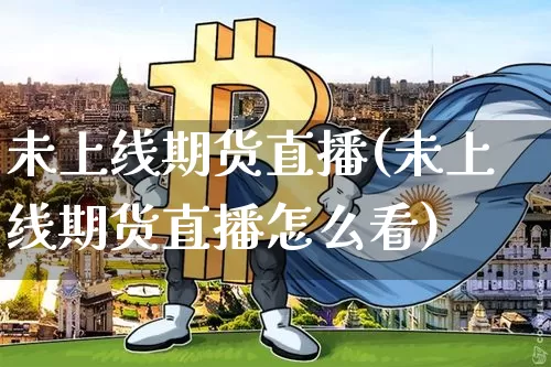 未上线期货直播(未上线期货直播怎么看)_https://www.huakunhengjia.com_期货资讯_第1张