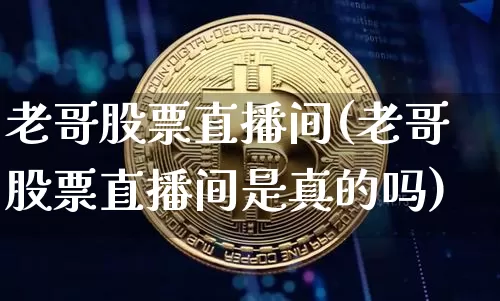 老哥股票直播间(老哥股票直播间是真的吗)_https://www.huakunhengjia.com_股票资讯_第1张