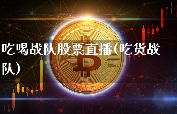 吃喝战队股票直播(吃货战队)_https://www.huakunhengjia.com_财经资讯_第1张