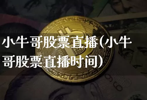 小牛哥股票直播(小牛哥股票直播时间)_https://www.huakunhengjia.com_期货资讯_第1张