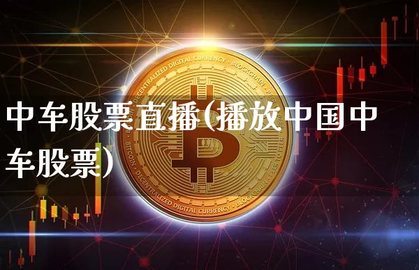 中车股票直播(播放中国中车股票)_https://www.huakunhengjia.com_财经资讯_第1张