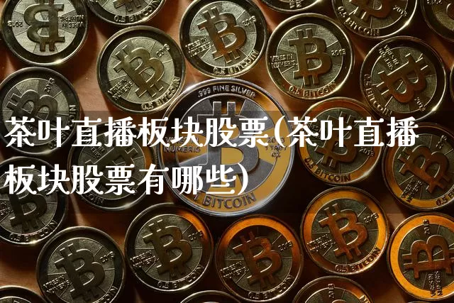 茶叶直播板块股票(茶叶直播板块股票有哪些)_https://www.huakunhengjia.com_股票资讯_第1张