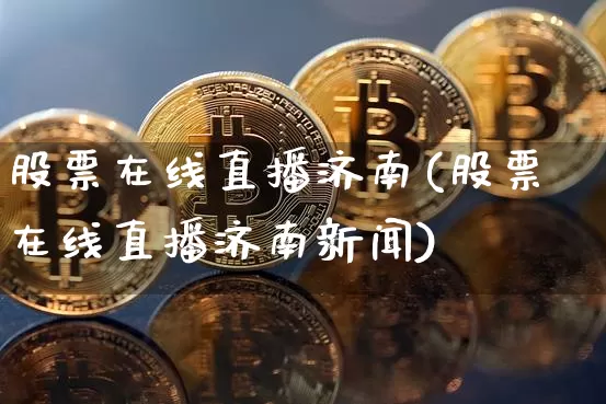 股票在线直播济南(股票在线直播济南新闻)_https://www.huakunhengjia.com_股票资讯_第1张