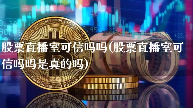股票直播室可信吗吗(股票直播室可信吗吗是真的吗)_https://www.huakunhengjia.com_期货资讯_第1张