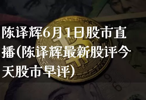 陈译辉6月1日股市直播(陈译辉最新股评今天股市早评)_https://www.huakunhengjia.com_股票资讯_第1张