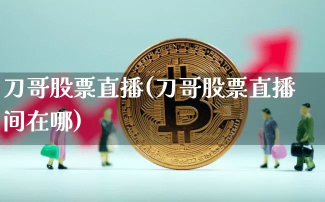 刀哥股票直播(刀哥股票直播间在哪)_https://www.huakunhengjia.com_金融资讯_第1张