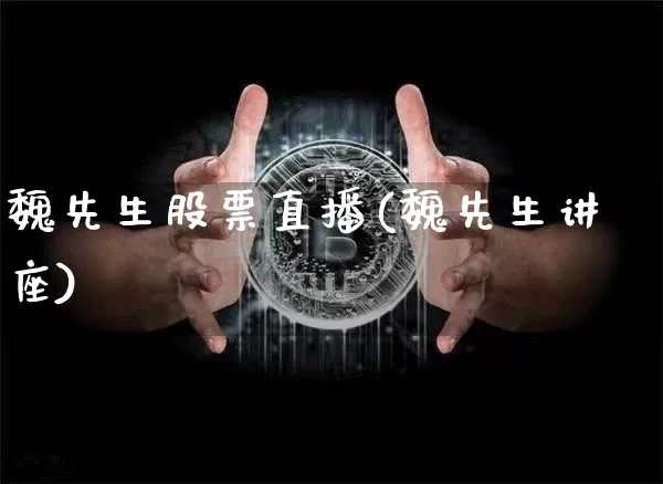 魏先生股票直播(魏先生讲座)_https://www.huakunhengjia.com_股票资讯_第1张