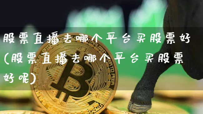 股票直播去哪个平台买股票好(股票直播去哪个平台买股票好呢)_https://www.huakunhengjia.com_股票资讯_第1张