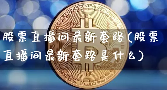 股票直播间最新套路(股票直播间最新套路是什么)_https://www.huakunhengjia.com_股票资讯_第1张