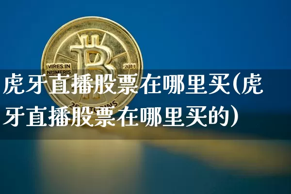 虎牙直播股票在哪里买(虎牙直播股票在哪里买的)_https://www.huakunhengjia.com_股票资讯_第1张