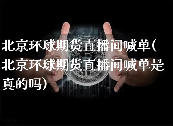 北京环球期货直播间喊单(北京环球期货直播间喊单是真的吗)_https://www.huakunhengjia.com_期货资讯_第1张