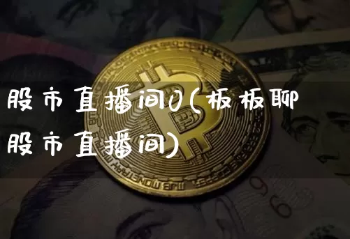股市直播间0(板板聊股市直播间)_https://www.huakunhengjia.com_期货资讯_第1张