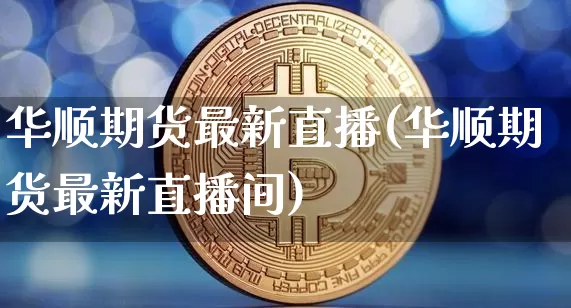 华顺期货最新直播(华顺期货最新直播间)_https://www.huakunhengjia.com_期货资讯_第1张