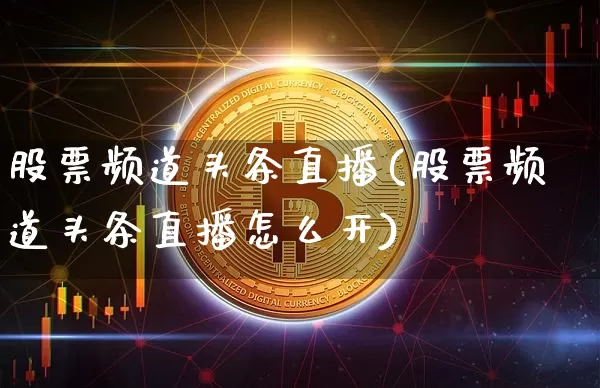股票频道头条直播(股票频道头条直播怎么开)_https://www.huakunhengjia.com_股票资讯_第1张