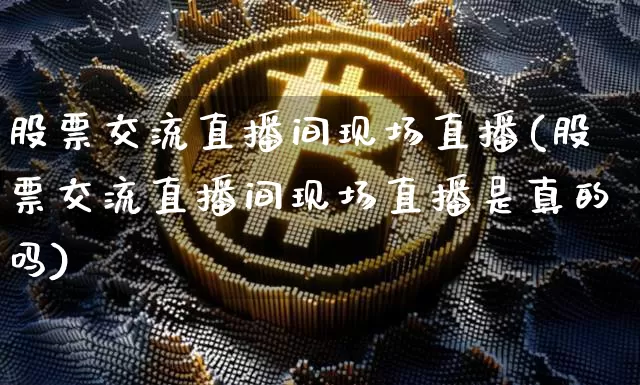 股票交流直播间现场直播(股票交流直播间现场直播是真的吗)_https://www.huakunhengjia.com_财经资讯_第1张