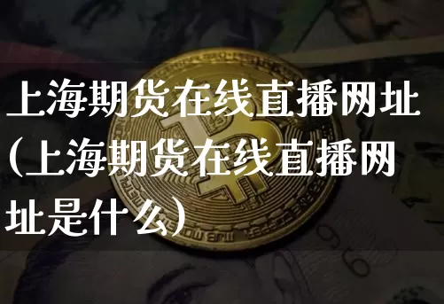 上海期货在线直播网址(上海期货在线直播网址是什么)_https://www.huakunhengjia.com_金融资讯_第1张