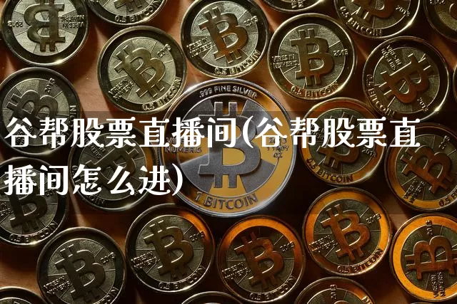 谷帮股票直播间(谷帮股票直播间怎么进)_https://www.huakunhengjia.com_金融资讯_第1张