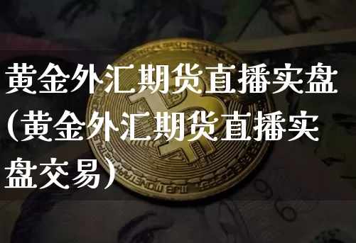 黄金外汇期货直播实盘(黄金外汇期货直播实盘交易)_https://www.huakunhengjia.com_期货资讯_第1张