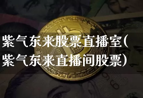 紫气东来股票直播室(紫气东来直播间股票)_https://www.huakunhengjia.com_股票资讯_第1张