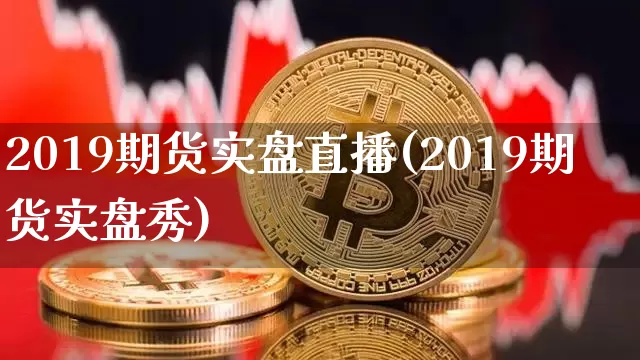 2019期货实盘直播(2019期货实盘秀)_https://www.huakunhengjia.com_期货资讯_第1张