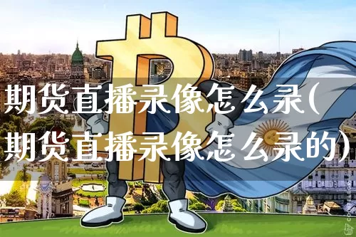 期货直播录像怎么录(期货直播录像怎么录的)_https://www.huakunhengjia.com_期货资讯_第1张
