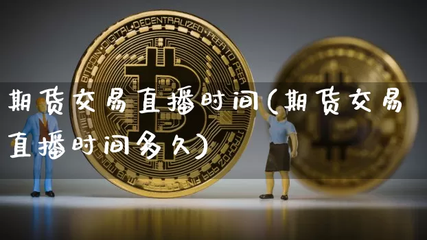 期货交易直播时间(期货交易直播时间多久)_https://www.huakunhengjia.com_财经资讯_第1张