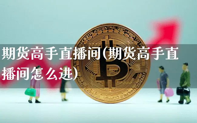 期货高手直播间(期货高手直播间怎么进)_https://www.huakunhengjia.com_股票资讯_第1张